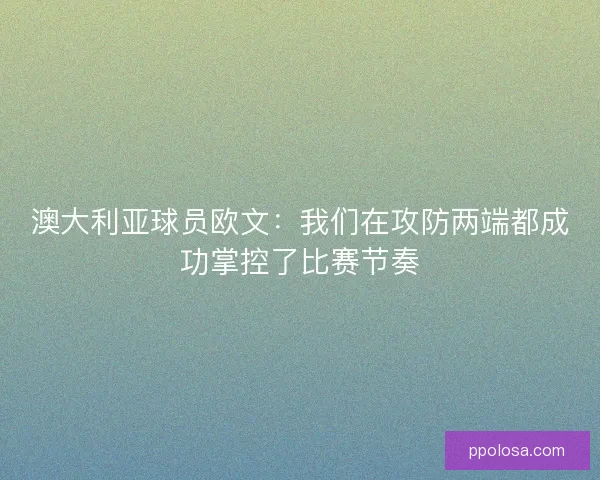 澳大利亚球员欧文：我们在攻防两端都成功掌控了比赛节奏
