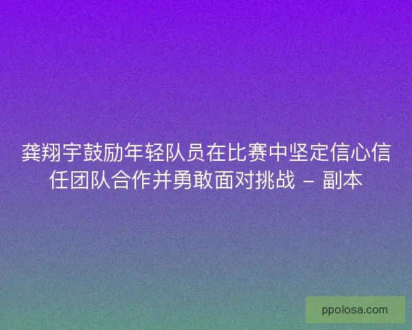 龚翔宇鼓励年轻队员在比赛中坚定信心信任团队合作并勇敢面对挑战 - 副本