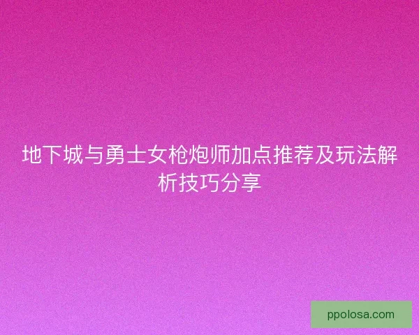 地下城与勇士女枪炮师加点推荐及玩法解析技巧分享