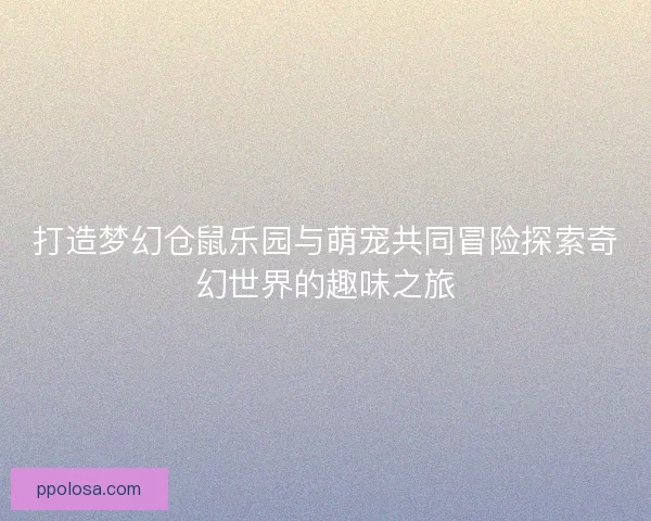 打造梦幻仓鼠乐园与萌宠共同冒险探索奇幻世界的趣味之旅
