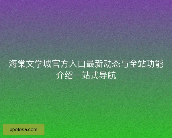 海棠文学城官方入口最新动态与全站功能介绍一站式导航