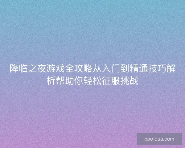 降临之夜游戏全攻略从入门到精通技巧解析帮助你轻松征服挑战