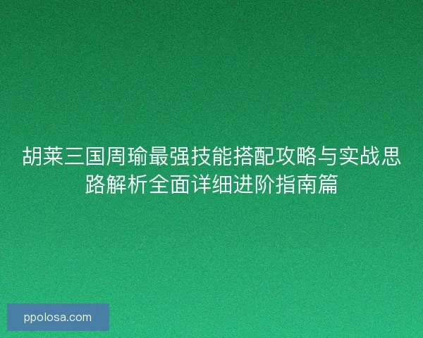 胡莱三国周瑜最强技能搭配攻略与实战思路解析全面详细进阶指南篇