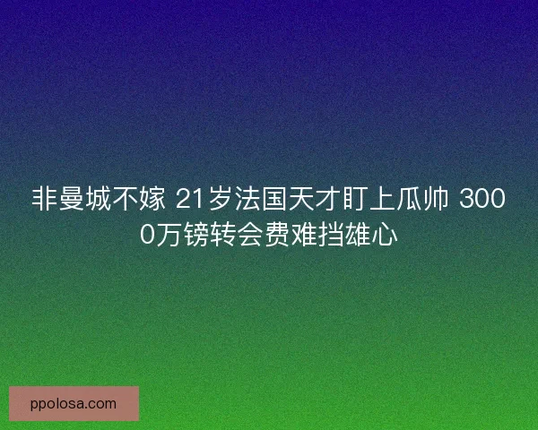 非曼城不嫁 21岁法国天才盯上瓜帅 3000万镑转会费难挡雄心