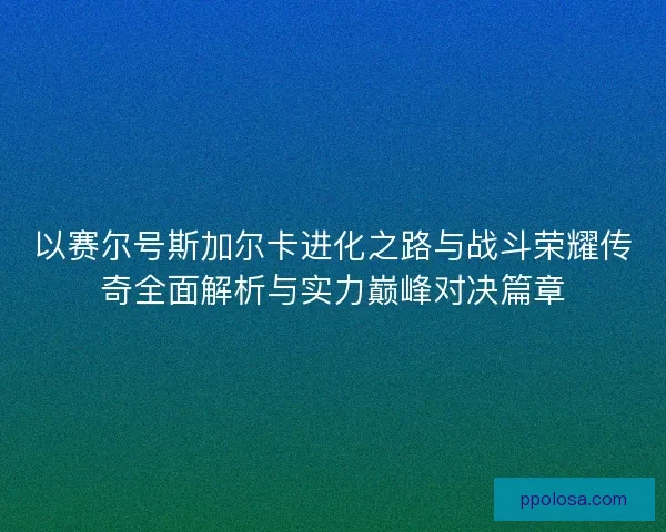 以赛尔号斯加尔卡进化之路与战斗荣耀传奇全面解析与实力巅峰对决篇章