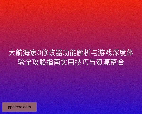 大航海家3修改器功能解析与游戏深度体验全攻略指南实用技巧与资源整合