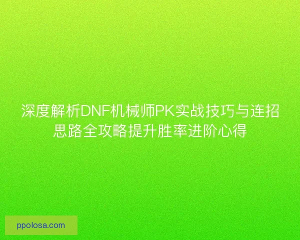深度解析DNF机械师PK实战技巧与连招思路全攻略提升胜率进阶心得