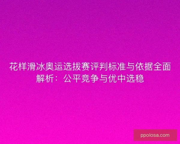 花样滑冰奥运选拔赛评判标准与依据全面解析：公平竞争与优中选稳