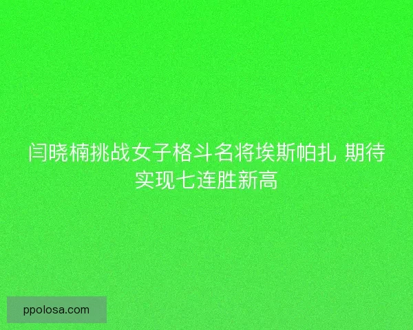 闫晓楠挑战女子格斗名将埃斯帕扎 期待实现七连胜新高