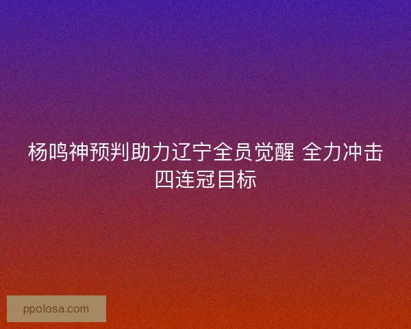 杨鸣神预判助力辽宁全员觉醒 全力冲击四连冠目标