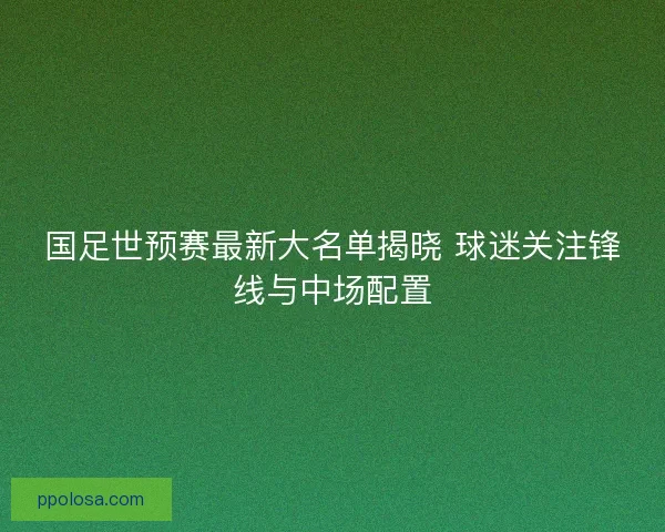国足世预赛最新大名单揭晓 球迷关注锋线与中场配置