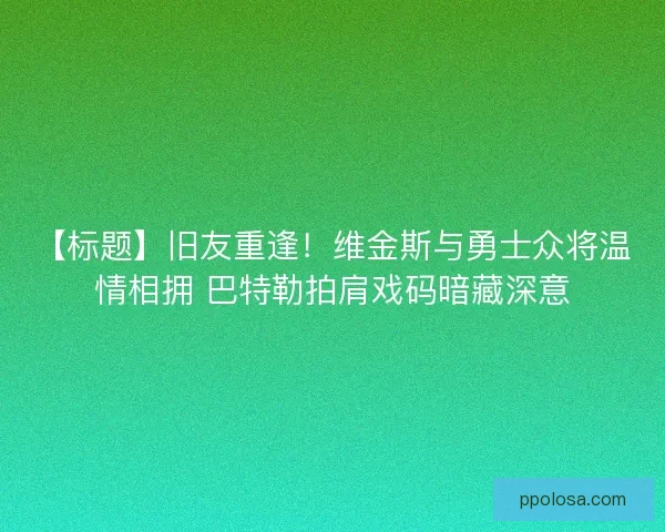 【标题】旧友重逢！维金斯与勇士众将温情相拥 巴特勒拍肩戏码暗藏深意