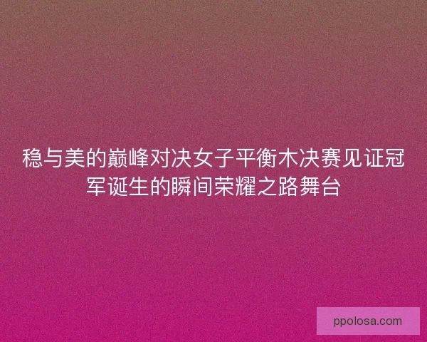 稳与美的巅峰对决女子平衡木决赛见证冠军诞生的瞬间荣耀之路舞台